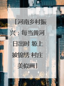 河南乡村振兴：每当黄河日出时 塬上披锦绣 村庄美似画