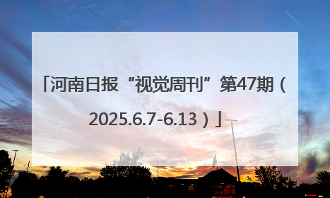 河南日报“视觉周刊”第47期（2025.6.7-6.13）