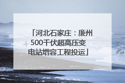 河北石家庄：廉州500千伏超高压变电站增容工程投运