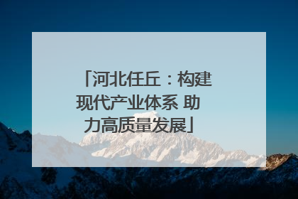 河北任丘：构建现代产业体系 助力高质量发展