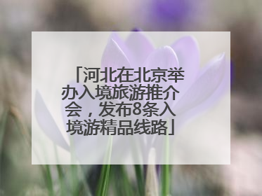 河北在北京举办入境旅游推介会，发布8条入境游精品线路