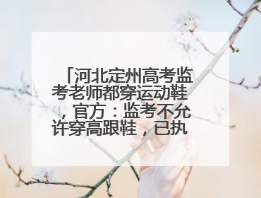 河北定州高考监考老师都穿运动鞋，官方：监考不允许穿高跟鞋，已执行多年