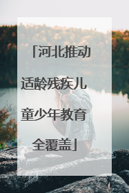 河北推动适龄残疾儿童少年教育全覆盖