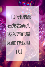 泸州纳溪石龙岩码头迈入万吨级船舶作业时代