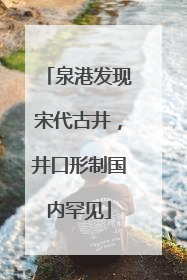 泉港发现宋代古井，井口形制国内罕见