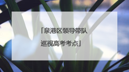 泉港区领导带队巡视高考考点