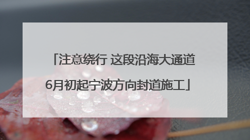 注意绕行 这段沿海大通道6月初起宁波方向封道施工