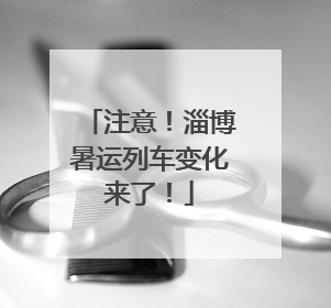 注意！淄博暑运列车变化来了！