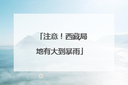 注意！西藏局地有大到暴雨