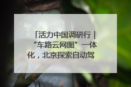 活力中国调研行｜“车路云网图”一体化，北京探索自动驾驶“加速度”