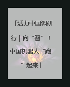活力中国调研行｜向“智”！中国机器人“跑”起来