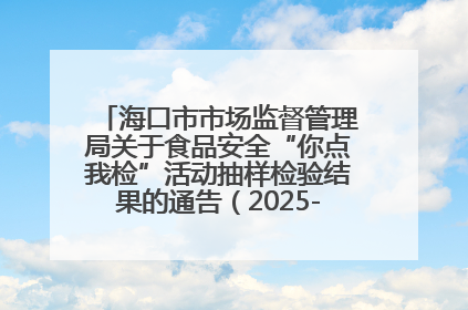 海口市市场监督管理局关于食品安全“你点我检”活动抽样检验结果的通告（2025-001期）