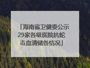 海南省卫健委公示29家各级医院抗蛇毒血清储备情况