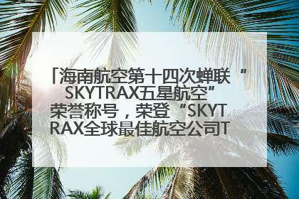 海南航空第十四次蝉联“SKYTRAX五星航空”荣誉称号，荣登“SKYTRAX全球最佳航空公司TOP10”榜单