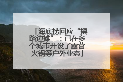 海底捞回应“摆路边摊”：已在多个城市开设了露营火锅等户外业态