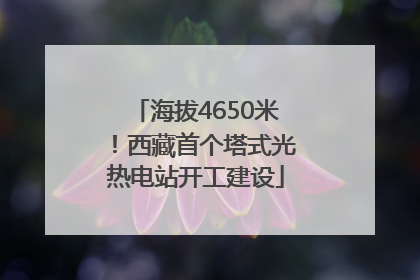 海拔4650米！西藏首个塔式光热电站开工建设