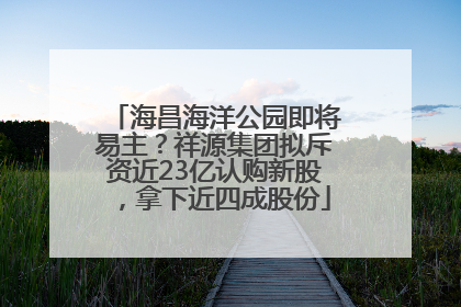 海昌海洋公园即将易主？祥源集团拟斥资近23亿认购新股，拿下近四成股份