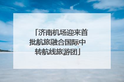 济南机场迎来首批航旅融合国际中转航线旅游团