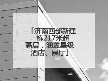 济南西部新建一栋217米超高层，涵盖星级酒店、展厅