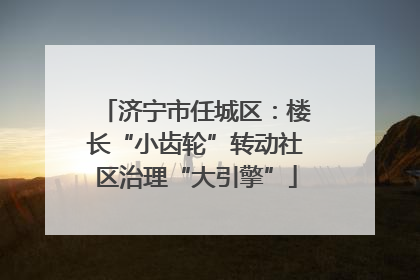 济宁市任城区：楼长“小齿轮”转动社区治理“大引擎”