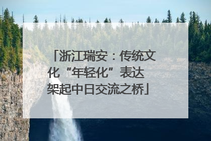 浙江瑞安：传统文化“年轻化”表达 架起中日交流之桥