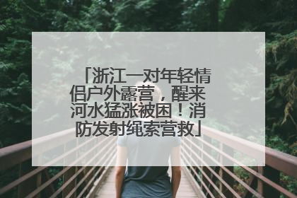 浙江一对年轻情侣户外露营，醒来河水猛涨被困！消防发射绳索营救