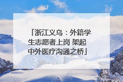 浙江义乌：外籍学生志愿者上岗 架起中外医疗沟通之桥