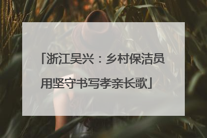 浙江吴兴：乡村保洁员用坚守书写孝亲长歌