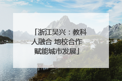 浙江吴兴：教科人融合 地校合作赋能城市发展