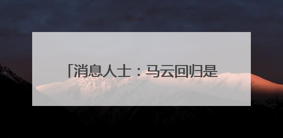 消息人士：马云回归是绝不可能的，并且马云是创始人也从来没离开过