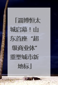 淄博恒太城启幕！山东首座“超级商业体”重塑城市新地标