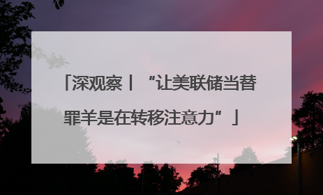 深观察丨“让美联储当替罪羊是在转移注意力”