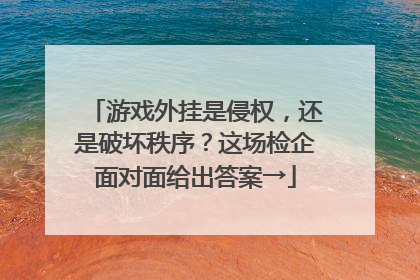 游戏外挂是侵权，还是破坏秩序？这场检企面对面给出答案→