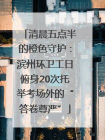 清晨五点半的橙色守护：滨州环卫工日俯身20次托举考场外的“答卷尊严”