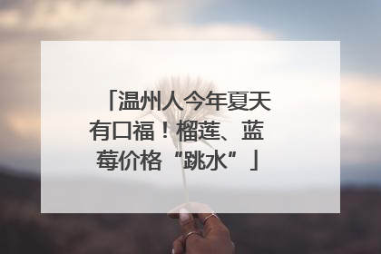 温州人今年夏天有口福！榴莲、蓝莓价格“跳水”