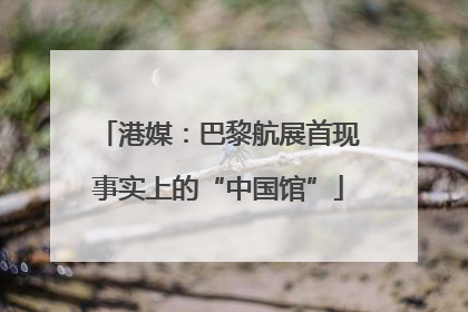 港媒：巴黎航展首现事实上的“中国馆”