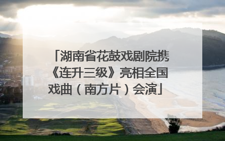 湖南省花鼓戏剧院携《连升三级》亮相全国戏曲（南方片）会演