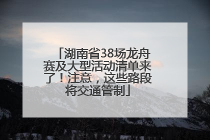 湖南省38场龙舟赛及大型活动清单来了！注意，这些路段将交通管制