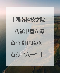 湖南科技学院：传递书香润泽童心 红色传承点亮“六一”