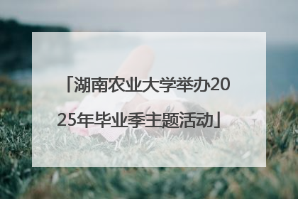 湖南农业大学举办2025年毕业季主题活动