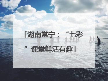 湖南常宁：“七彩”课堂鲜活有趣