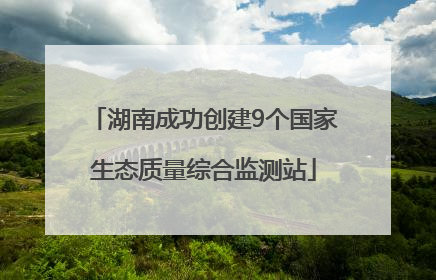 湖南成功创建9个国家生态质量综合监测站