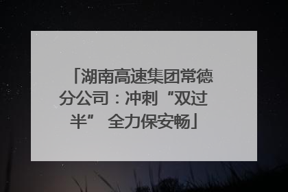 湖南高速集团常德分公司：冲刺“双过半” 全力保安畅
