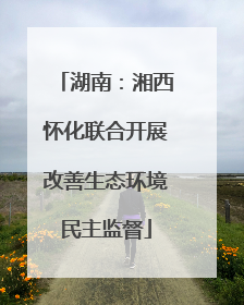 湖南：湘西怀化联合开展改善生态环境民主监督
