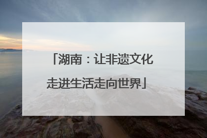 湖南：让非遗文化走进生活走向世界