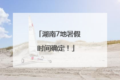 湖南7地暑假时间确定！