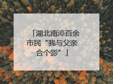湖北南漳百余市民“我与父亲合个影”