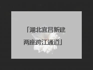 湖北宜昌新建两座跨江通道
