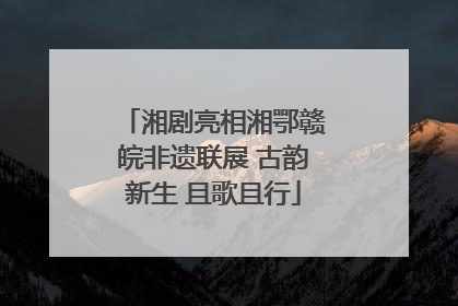湘剧亮相湘鄂赣皖非遗联展 古韵新生 且歌且行