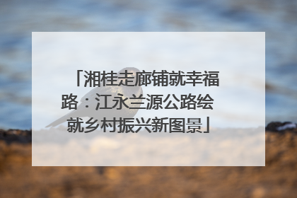 湘桂走廊铺就幸福路：江永兰源公路绘就乡村振兴新图景
